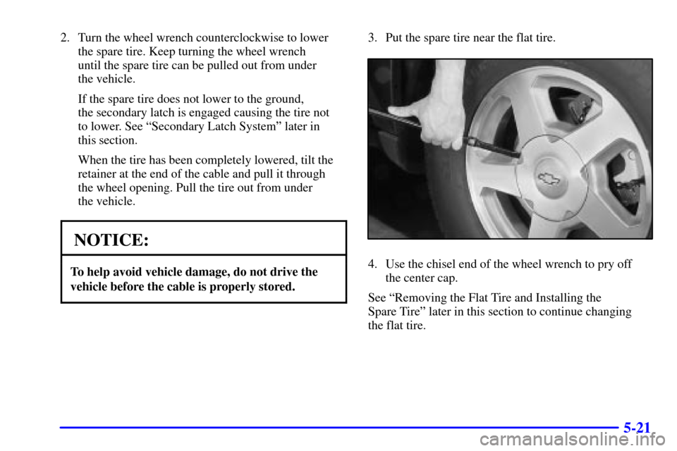 CHEVROLET TRAIL BLAZER 2002 1.G Owners Manual 5-21
2. Turn the wheel wrench counterclockwise to lower
the spare tire. Keep turning the wheel wrench 
until the spare tire can be pulled out from under 
the vehicle.
If the spare tire does not lower 