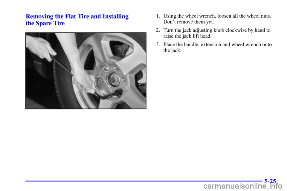 CHEVROLET TRAIL BLAZER 2002 1.G Owners Manual 5-25 Removing the Flat Tire and Installing 
the Spare Tire
1. Using the wheel wrench, loosen all the wheel nuts.
Dont remove them yet.
2. Turn the jack adjusting knob clockwise by hand to
raise the j