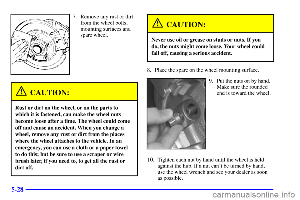 CHEVROLET TRAIL BLAZER 2002 1.G Owners Manual 5-28
7. Remove any rust or dirt
from the wheel bolts,
mounting surfaces and
spare wheel.
CAUTION:
Rust or dirt on the wheel, or on the parts to
which it is fastened, can make the wheel nuts
become loo