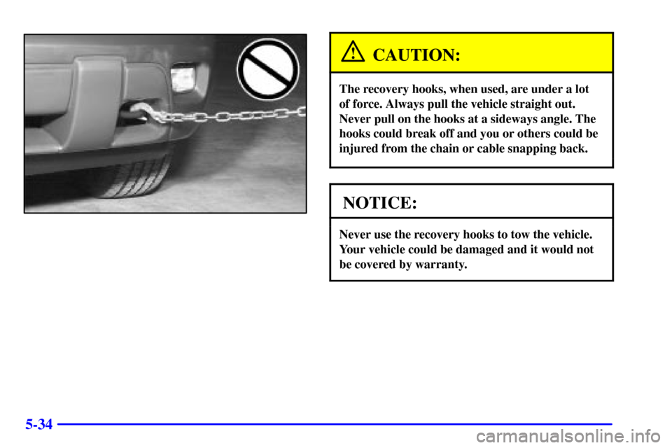 CHEVROLET TRAIL BLAZER 2002 1.G Owners Manual 5-34
CAUTION:
The recovery hooks, when used, are under a lot 
of force. Always pull the vehicle straight out.
Never pull on the hooks at a sideways angle. The
hooks could break off and you or others c