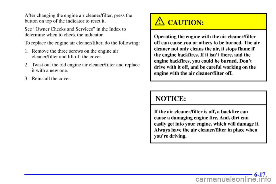 CHEVROLET TRAIL BLAZER 2002 1.G Owners Manual 6-17
After changing the engine air cleaner/filter, press the
button on top of the indicator to reset it.
See ªOwner Checks and Servicesº in the Index to
determine when to check the indicator.
To rep