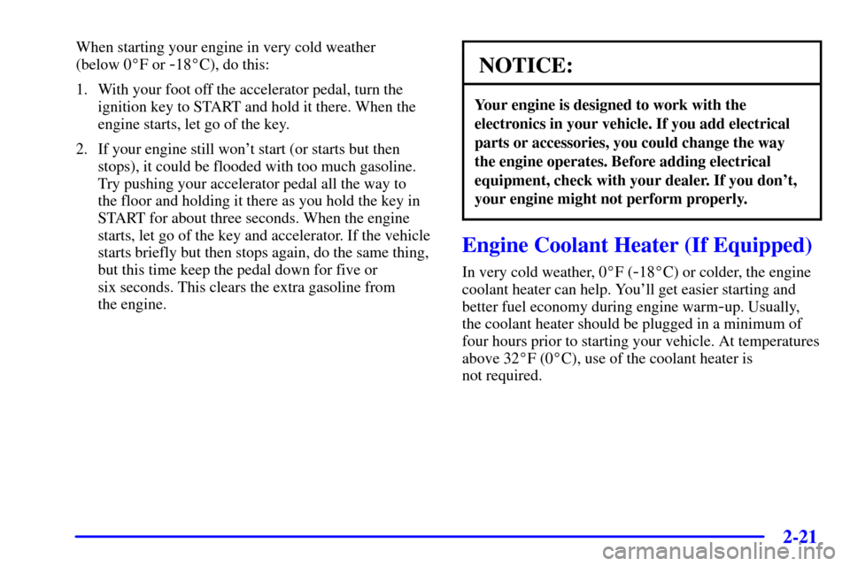 CHEVROLET TRAIL BLAZER 2002 1.G Manual Online 2-21
When starting your engine in very cold weather 
(below 0F or 
-18C), do this:
1. With your foot off the accelerator pedal, turn the
ignition key to START and hold it there. When the
engine star