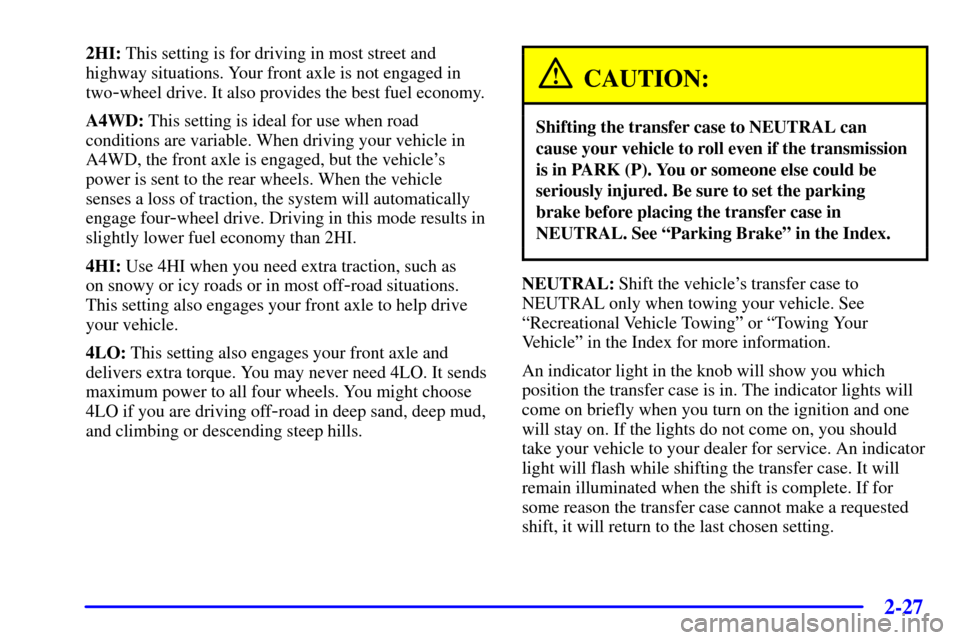 CHEVROLET TRAIL BLAZER 2002 1.G Owners Manual 2-27
2HI: This setting is for driving in most street and
highway situations. Your front axle is not engaged in
two
-wheel drive. It also provides the best fuel economy.
A4WD: This setting is ideal for CHEVROLET TRAIL BLAZER 2002 1.G Owners Manual 2-27
2HI: This setting is for driving in most street and
highway situations. Your front axle is not engaged in
two
-wheel drive. It also provides the best fuel economy.
A4WD: This setting is ideal for