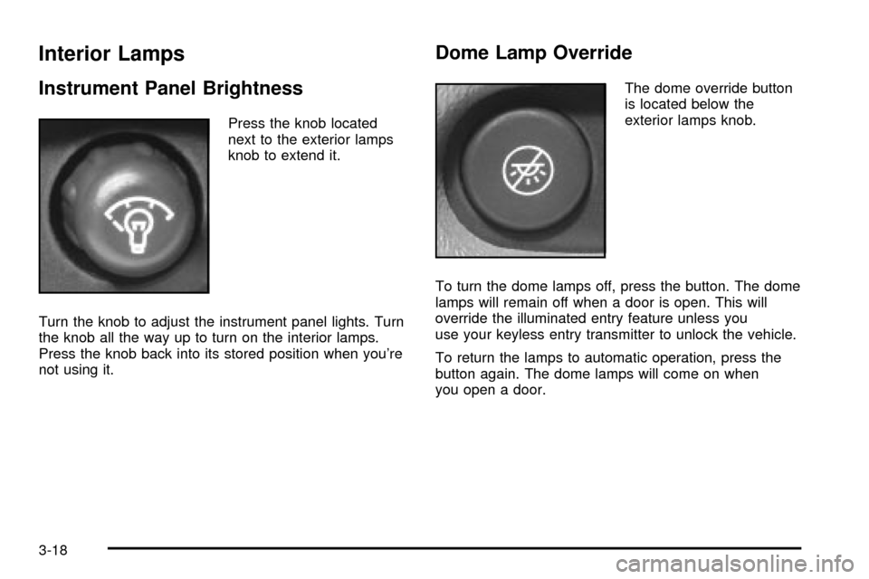 CHEVROLET TRAIL BLAZER 2003 1.G Owners Manual Interior Lamps
Instrument Panel Brightness
Press the knob located
next to the exterior lamps
knob to extend it.
Turn the knob to adjust the instrument panel lights. Turn
the knob all the way up to tur CHEVROLET TRAIL BLAZER 2003 1.G Owners Manual Interior Lamps
Instrument Panel Brightness
Press the knob located
next to the exterior lamps
knob to extend it.
Turn the knob to adjust the instrument panel lights. Turn
the knob all the way up to tur