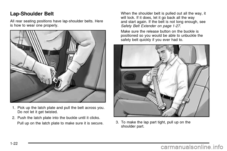 CHEVROLET TRAIL BLAZER 2003 1.G Owners Manual Lap-Shoulder Belt
All rear seating positions have lap-shoulder belts. Here
is how to wear one properly.
1. Pick up the latch plate and pull the belt across you.
Do not let it get twisted.
2. Push the 