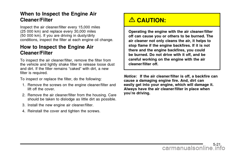 CHEVROLET TRAIL BLAZER 2003 1.G Owners Manual When to Inspect the Engine Air
Cleaner/Filter
Inspect the air cleaner/®lter every 15,000 miles
(25 000 km) and replace every 30,000 miles
(50 000 km). If you are driving in dusty/dirty
conditions, in CHEVROLET TRAIL BLAZER 2003 1.G Owners Manual When to Inspect the Engine Air
Cleaner/Filter
Inspect the air cleaner/®lter every 15,000 miles
(25 000 km) and replace every 30,000 miles
(50 000 km). If you are driving in dusty/dirty
conditions, in