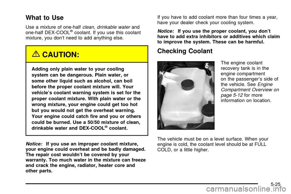 CHEVROLET TRAIL BLAZER 2003 1.G Owners Manual What to Use
Use a mixture of one-halfclean, drinkable waterand
one-half DEX-COOLžcoolant. If you use this coolant
mixture, you dont need to add anything else.
{CAUTION:
Adding only plain water to yo CHEVROLET TRAIL BLAZER 2003 1.G Owners Manual What to Use
Use a mixture of one-halfclean, drinkable waterand
one-half DEX-COOLžcoolant. If you use this coolant
mixture, you dont need to add anything else.
{CAUTION:
Adding only plain water to yo