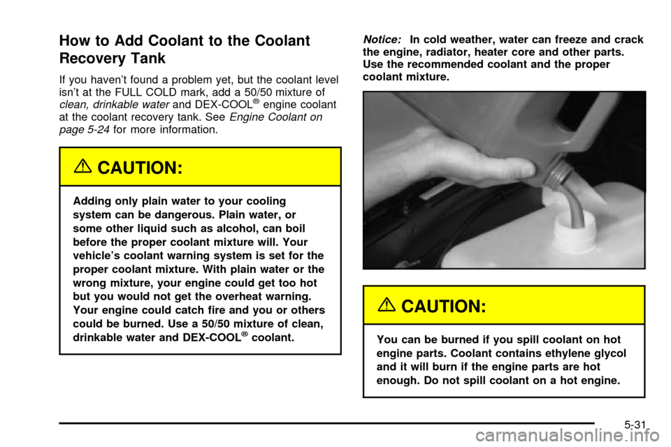 CHEVROLET TRAIL BLAZER 2003 1.G Owners Manual How to Add Coolant to the Coolant
Recovery Tank
If you havent found a problem yet, but the coolant level
isnt at the FULL COLD mark, add a 50/50 mixture of
clean, drinkable waterand DEX-COOLžengine CHEVROLET TRAIL BLAZER 2003 1.G Owners Manual How to Add Coolant to the Coolant
Recovery Tank
If you havent found a problem yet, but the coolant level
isnt at the FULL COLD mark, add a 50/50 mixture of
clean, drinkable waterand DEX-COOLžengine