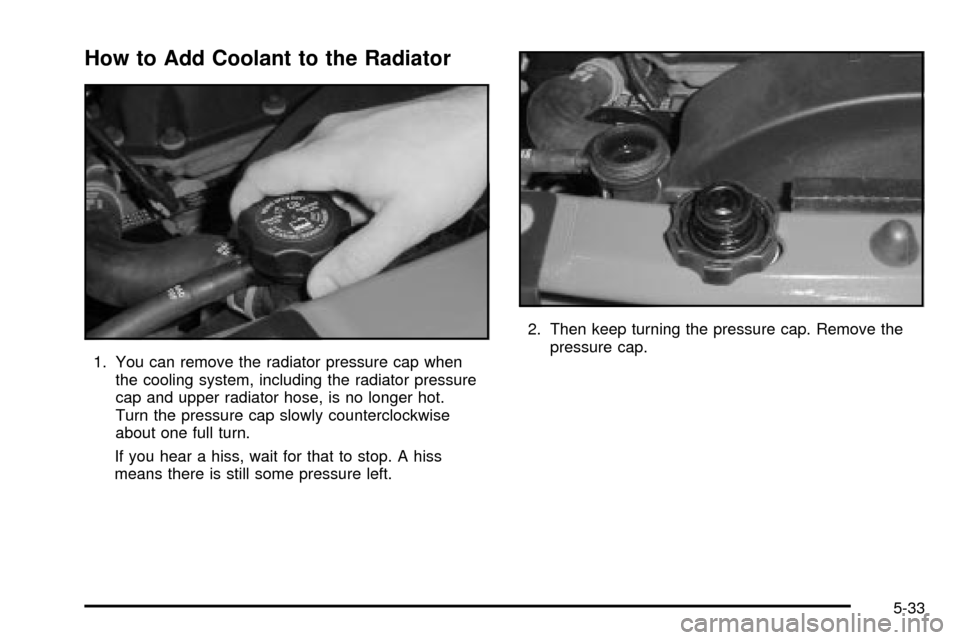 CHEVROLET TRAIL BLAZER 2003 1.G Owners Manual How to Add Coolant to the Radiator
1. You can remove the radiator pressure cap when
the cooling system, including the radiator pressure
cap and upper radiator hose, is no longer hot.
Turn the pressure CHEVROLET TRAIL BLAZER 2003 1.G Owners Manual How to Add Coolant to the Radiator
1. You can remove the radiator pressure cap when
the cooling system, including the radiator pressure
cap and upper radiator hose, is no longer hot.
Turn the pressure