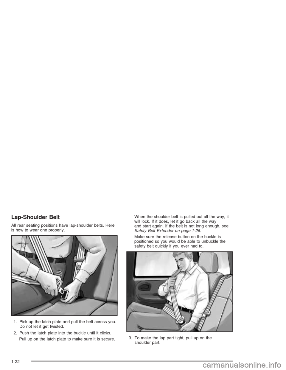 CHEVROLET TRAIL BLAZER 2004 1.G Owners Manual Lap-Shoulder Belt
All rear seating positions have lap-shoulder belts. Here
is how to wear one properly.
1. Pick up the latch plate and pull the belt across you.
Do not let it get twisted.
2. Push the 