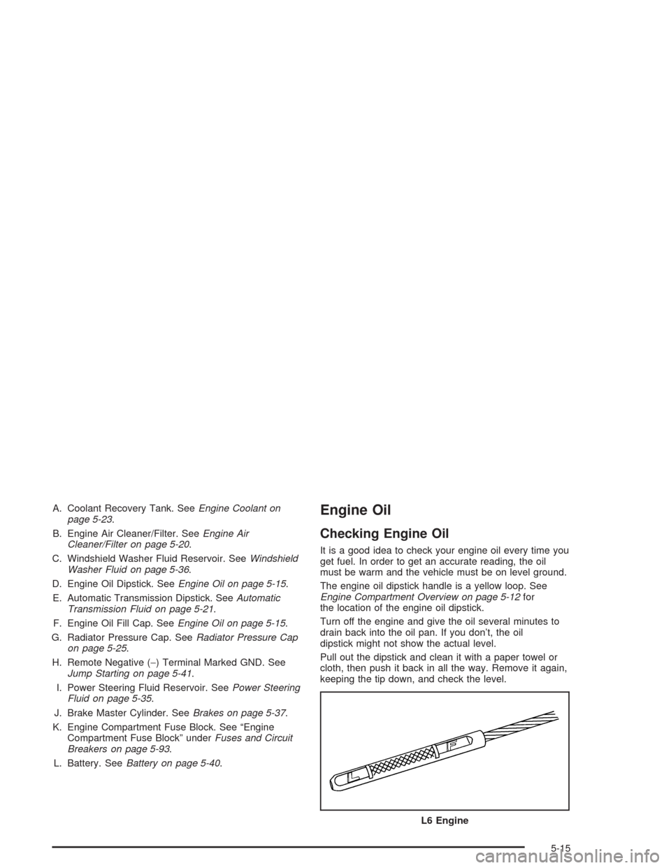 CHEVROLET TRAIL BLAZER 2004 1.G Owners Manual A. Coolant Recovery Tank. SeeEngine Coolant on
page 5-23.
B. Engine Air Cleaner/Filter. SeeEngine Air
Cleaner/Filter on page 5-20.
C. Windshield Washer Fluid Reservoir. SeeWindshield
Washer Fluid on p CHEVROLET TRAIL BLAZER 2004 1.G Owners Manual A. Coolant Recovery Tank. SeeEngine Coolant on
page 5-23.
B. Engine Air Cleaner/Filter. SeeEngine Air
Cleaner/Filter on page 5-20.
C. Windshield Washer Fluid Reservoir. SeeWindshield
Washer Fluid on p