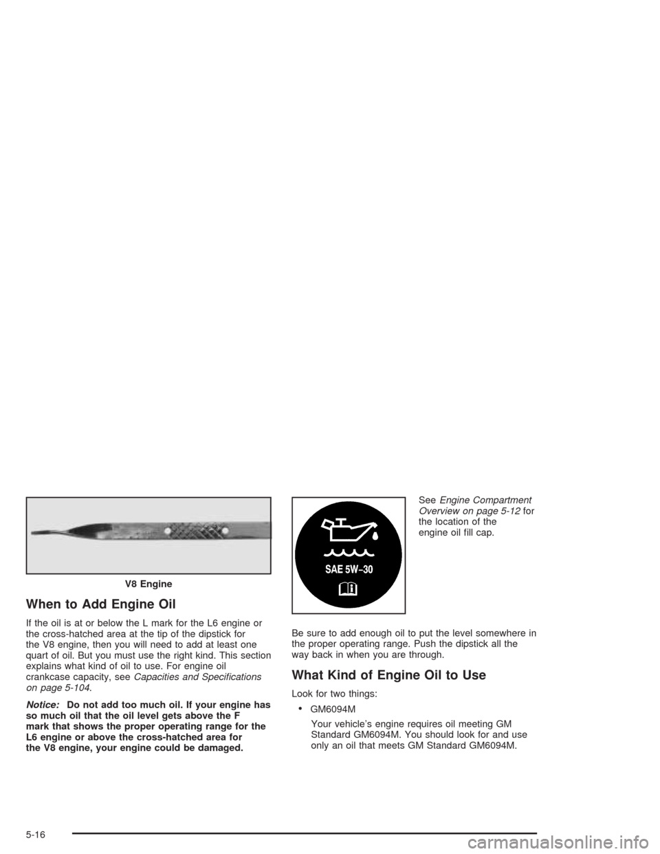 CHEVROLET TRAIL BLAZER 2004 1.G Owners Manual When to Add Engine Oil
If the oil is at or below the L mark for the L6 engine or
the cross-hatched area at the tip of the dipstick for
the V8 engine, then you will need to add at least one
quart of oi CHEVROLET TRAIL BLAZER 2004 1.G Owners Manual When to Add Engine Oil
If the oil is at or below the L mark for the L6 engine or
the cross-hatched area at the tip of the dipstick for
the V8 engine, then you will need to add at least one
quart of oi