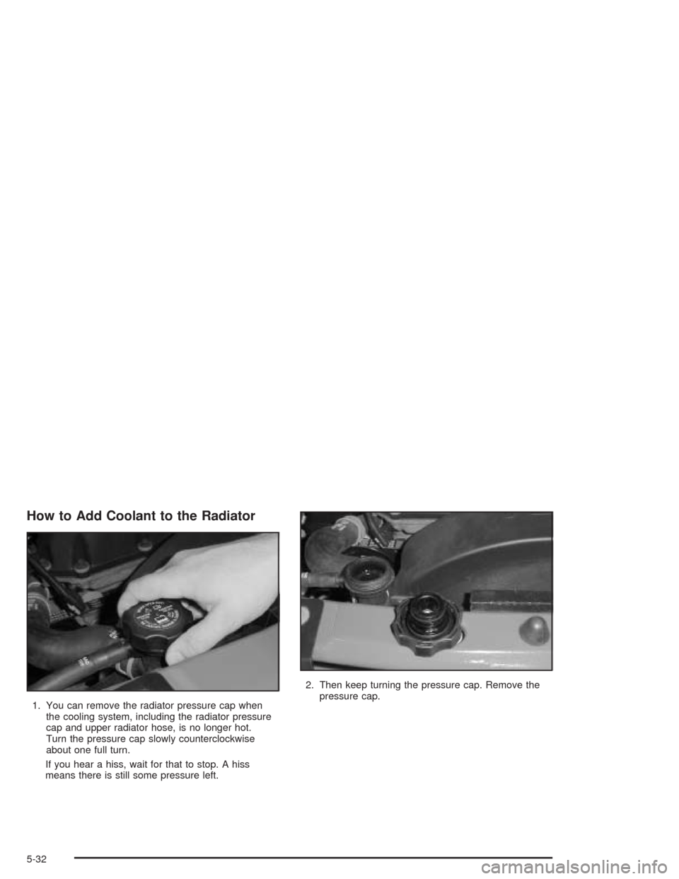 CHEVROLET TRAIL BLAZER 2004 1.G Owners Manual How to Add Coolant to the Radiator
1. You can remove the radiator pressure cap when
the cooling system, including the radiator pressure
cap and upper radiator hose, is no longer hot.
Turn the pressure