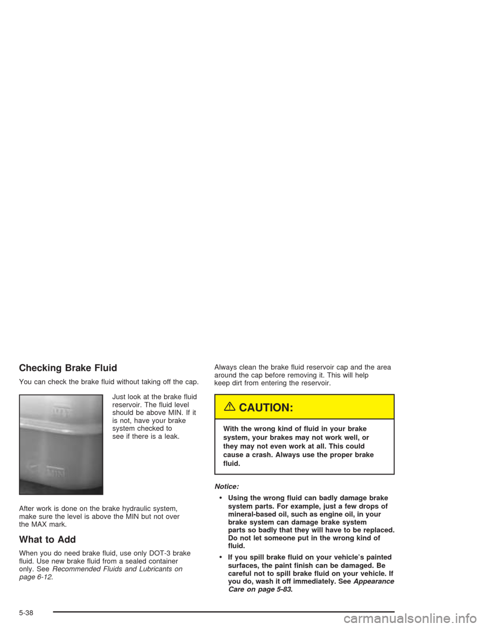 CHEVROLET TRAIL BLAZER 2004 1.G Owners Manual Checking Brake Fluid
You can check the brake �uid without taking off the cap.
Just look at the brake �uid
reservoir. The �uid level
should be above MIN. If it
is not, have your brake
system checked to