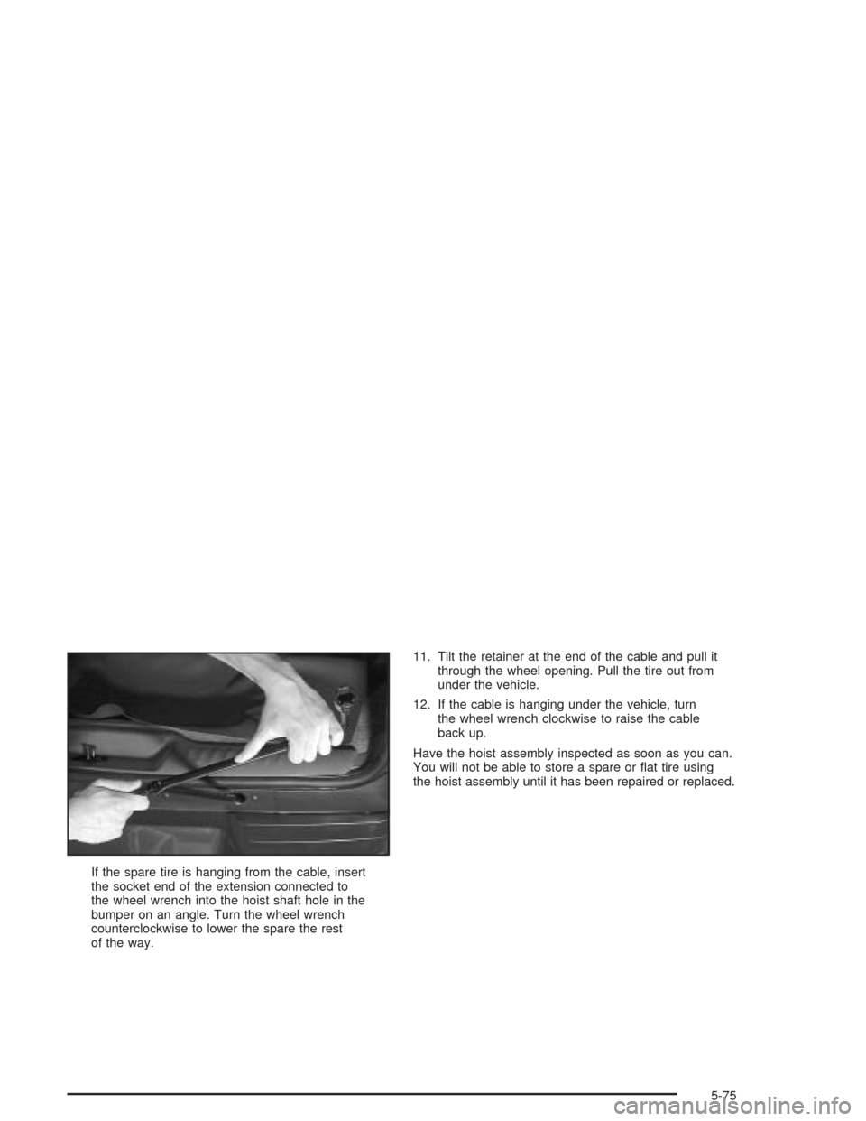 CHEVROLET TRAIL BLAZER 2004 1.G Owners Manual If the spare tire is hanging from the cable, insert
the socket end of the extension connected to
the wheel wrench into the hoist shaft hole in the
bumper on an angle. Turn the wheel wrench
countercloc