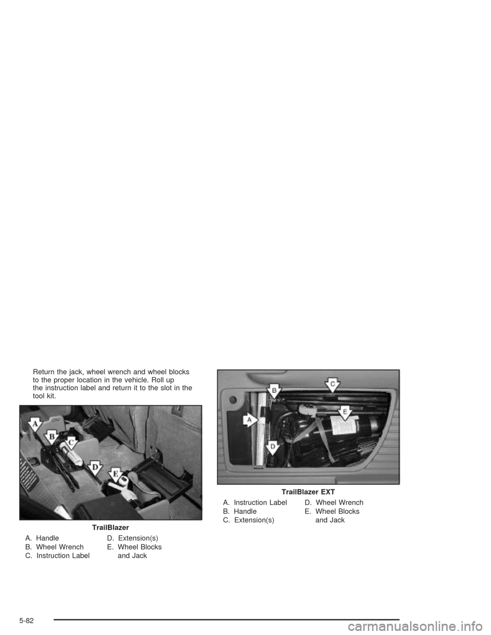 CHEVROLET TRAIL BLAZER 2004 1.G Owners Manual Return the jack, wheel wrench and wheel blocks
to the proper location in the vehicle. Roll up
the instruction label and return it to the slot in the
tool kit.
A. Handle
B. Wheel Wrench
C. Instruction 