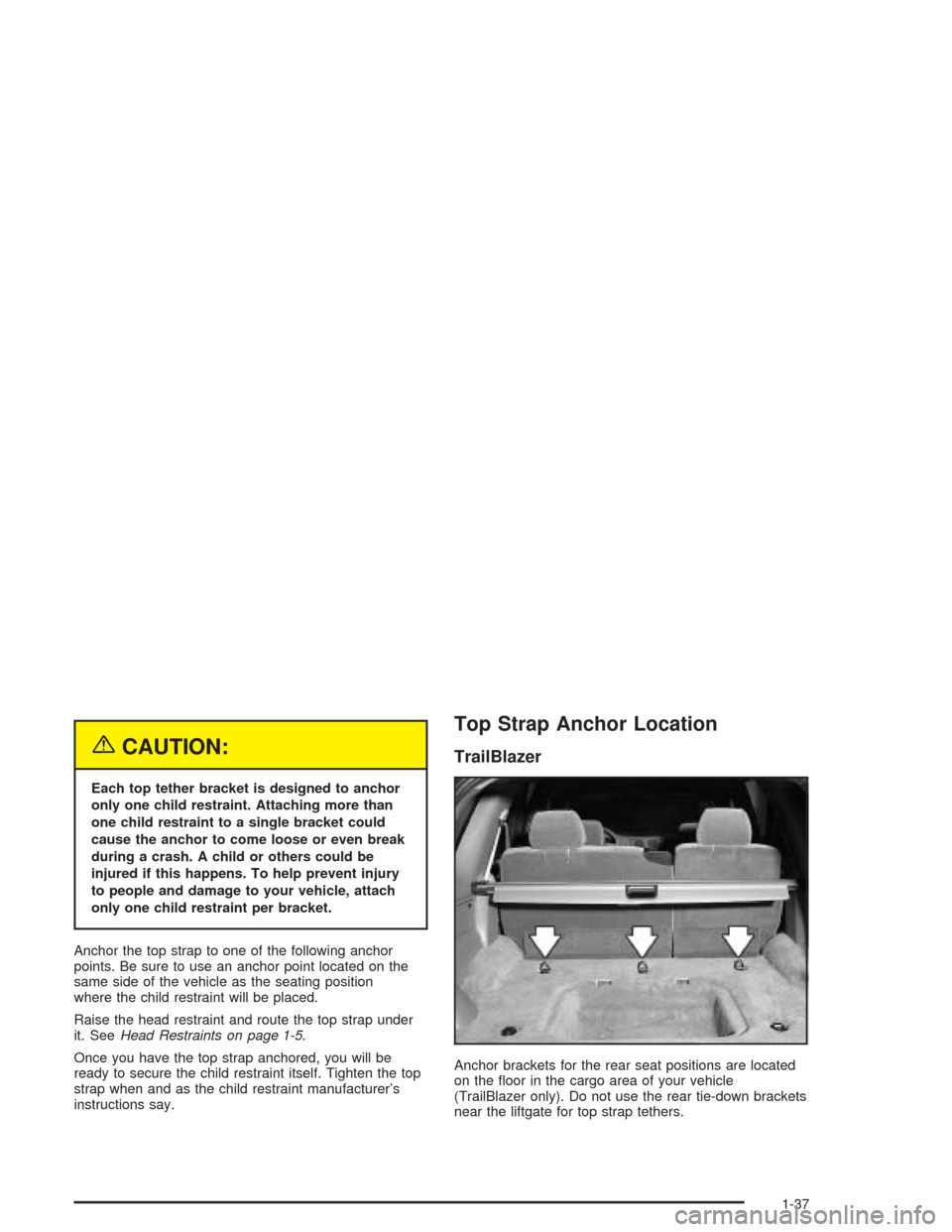CHEVROLET TRAIL BLAZER 2004 1.G Service Manual {CAUTION:
Each top tether bracket is designed to anchor
only one child restraint. Attaching more than
one child restraint to a single bracket could
cause the anchor to come loose or even break
during CHEVROLET TRAIL BLAZER 2004 1.G Service Manual {CAUTION:
Each top tether bracket is designed to anchor
only one child restraint. Attaching more than
one child restraint to a single bracket could
cause the anchor to come loose or even break
during