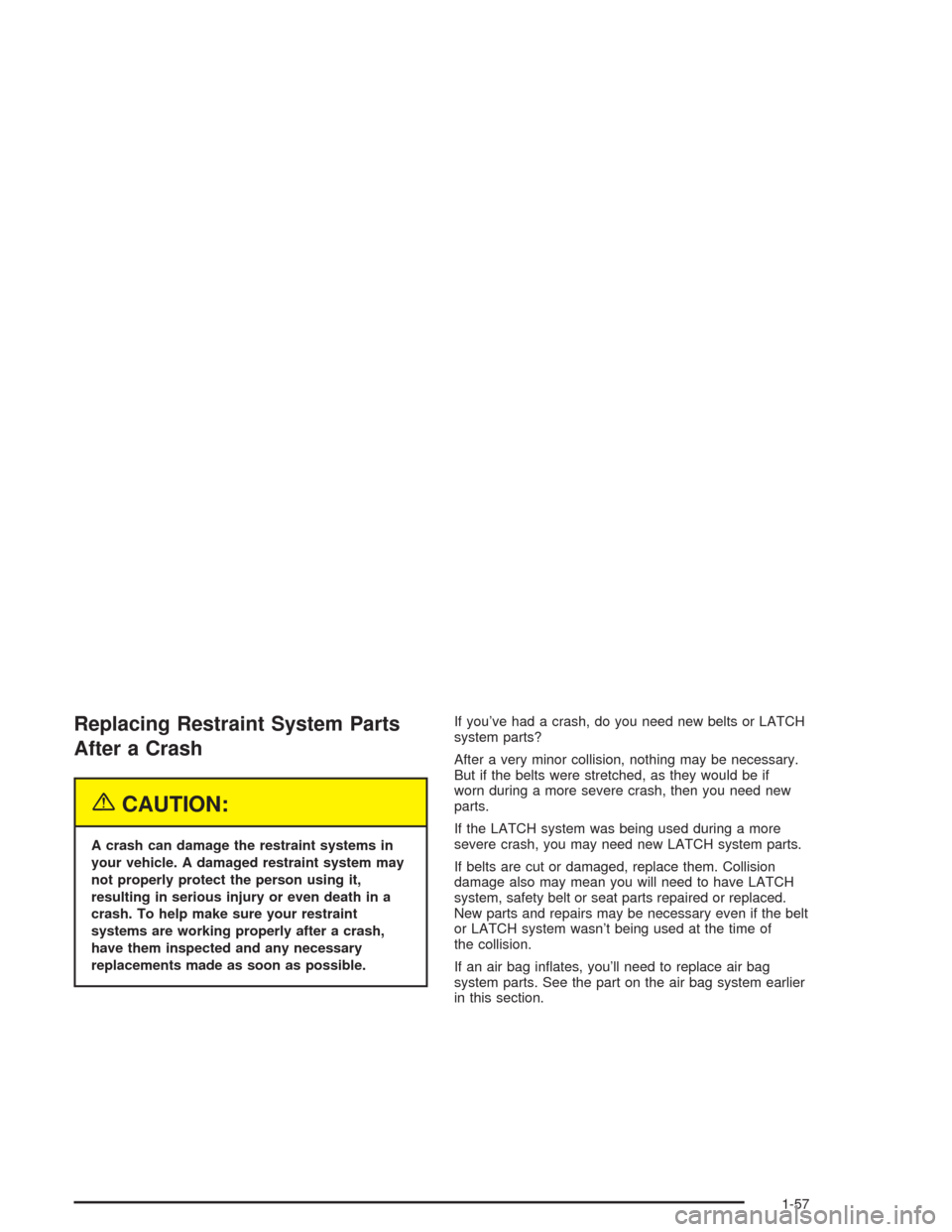 CHEVROLET TRAIL BLAZER 2004 1.G Repair Manual Replacing Restraint System Parts
After a Crash
{CAUTION:
A crash can damage the restraint systems in
your vehicle. A damaged restraint system may
not properly protect the person using it,
resulting in