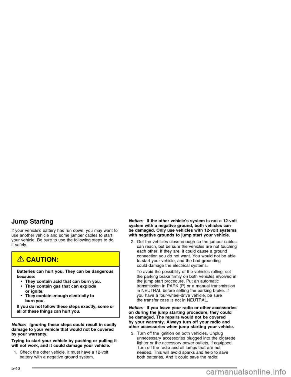 CHEVROLET TRAIL BLAZER 2005 1.G Owners Manual Jump Starting
If your vehicle’s battery has run down, you may want to
use another vehicle and some jumper cables to start
your vehicle. Be sure to use the following steps to do
it safely.
{CAUTION:
