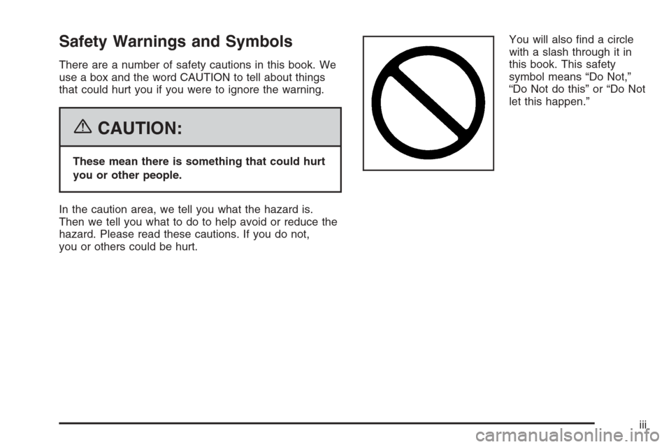 CHEVROLET TRAIL BLAZER 2006 1.G Owners Manual Safety Warnings and Symbols
There are a number of safety cautions in this book. We
use a box and the word CAUTION to tell about things
that could hurt you if you were to ignore the warning.
{CAUTION:
CHEVROLET TRAIL BLAZER 2006 1.G Owners Manual Safety Warnings and Symbols
There are a number of safety cautions in this book. We
use a box and the word CAUTION to tell about things
that could hurt you if you were to ignore the warning.
{CAUTION: