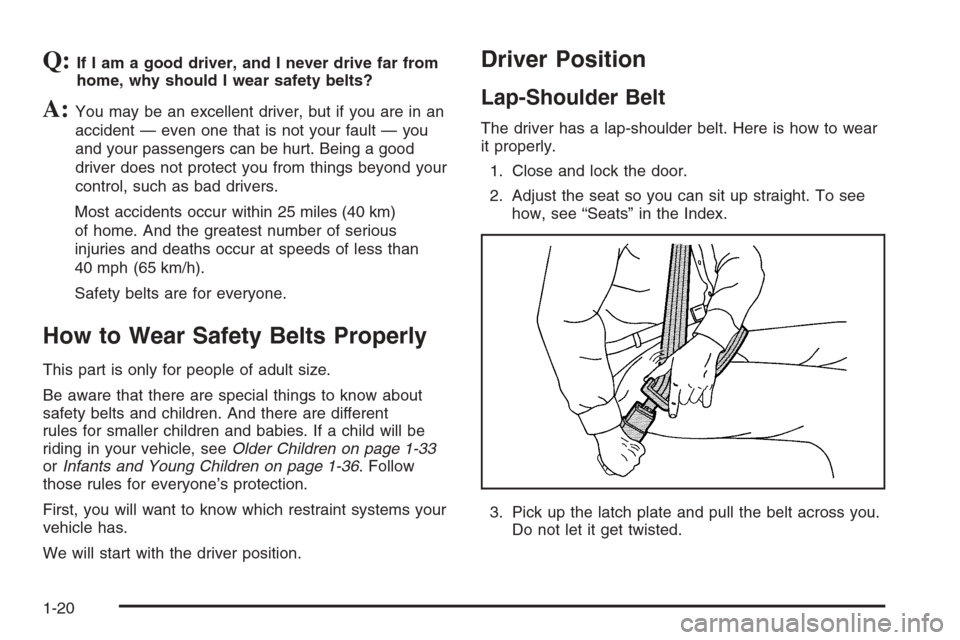 CHEVROLET TRAIL BLAZER 2006 1.G Owners Manual Q:If I am a good driver, and I never drive far from
home, why should I wear safety belts?
A:You may be an excellent driver, but if you are in an
accident — even one that is not your fault — you
an CHEVROLET TRAIL BLAZER 2006 1.G Owners Manual Q:If I am a good driver, and I never drive far from
home, why should I wear safety belts?
A:You may be an excellent driver, but if you are in an
accident — even one that is not your fault — you
an