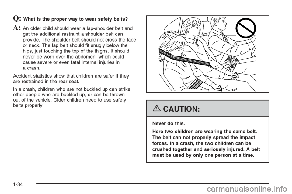CHEVROLET TRAIL BLAZER 2006 1.G Owners Guide Q:What is the proper way to wear safety belts?
A:An older child should wear a lap-shoulder belt and
get the additional restraint a shoulder belt can
provide. The shoulder belt should not cross the fac CHEVROLET TRAIL BLAZER 2006 1.G Owners Guide Q:What is the proper way to wear safety belts?
A:An older child should wear a lap-shoulder belt and
get the additional restraint a shoulder belt can
provide. The shoulder belt should not cross the fac