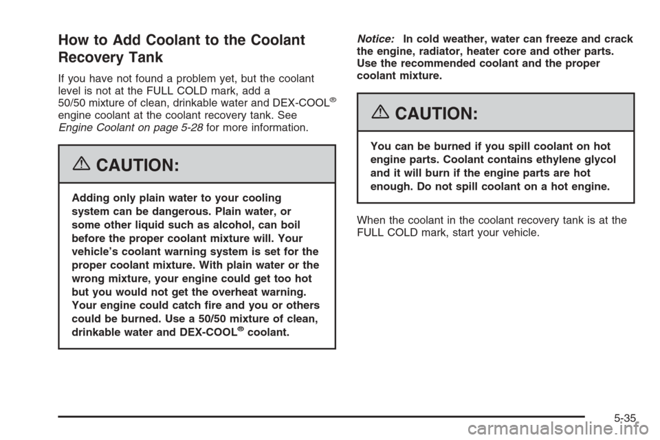 CHEVROLET TRAIL BLAZER 2006 1.G Owners Manual How to Add Coolant to the Coolant
Recovery Tank
If you have not found a problem yet, but the coolant
level is not at the FULL COLD mark, add a
50/50 mixture of clean, drinkable water and DEX-COOL
®
e CHEVROLET TRAIL BLAZER 2006 1.G Owners Manual How to Add Coolant to the Coolant
Recovery Tank
If you have not found a problem yet, but the coolant
level is not at the FULL COLD mark, add a
50/50 mixture of clean, drinkable water and DEX-COOL
®
e