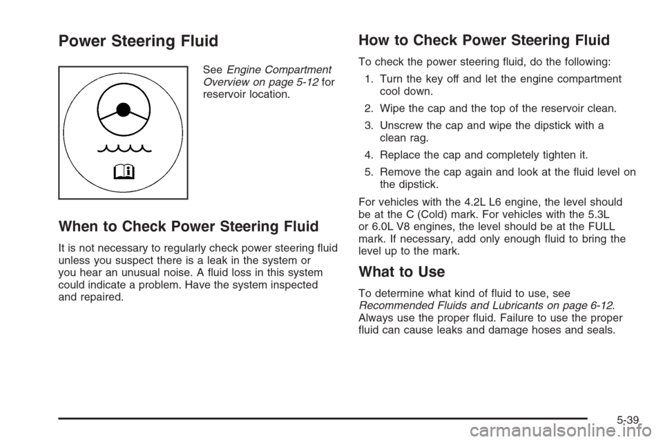 CHEVROLET TRAIL BLAZER 2006 1.G Owners Manual Power Steering Fluid
SeeEngine Compartment
Overview on page 5-12for
reservoir location.
When to Check Power Steering Fluid
It is not necessary to regularly check power steering �uid
unless you suspect