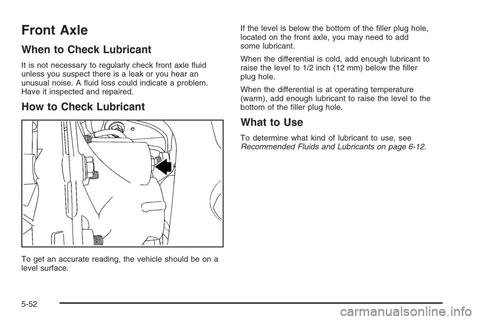 CHEVROLET TRAIL BLAZER 2006 1.G Owners Manual Front Axle
When to Check Lubricant
It is not necessary to regularly check front axle �uid
unless you suspect there is a leak or you hear an
unusual noise. A �uid loss could indicate a problem.
Have it