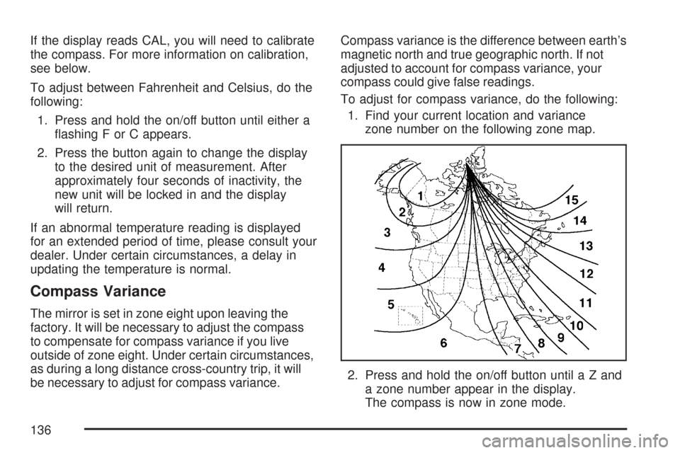 CHEVROLET TRAIL BLAZER 2007 1.G Owners Manual If the display reads CAL, you will need to calibrate
the compass. For more information on calibration,
see below.
To adjust between Fahrenheit and Celsius, do the
following:
1. Press and hold the on/o