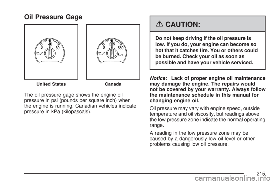 CHEVROLET TRAIL BLAZER 2007 1.G Owners Manual Oil Pressure Gage
The oil pressure gage shows the engine oil
pressure in psi (pounds per square inch) when
the engine is running. Canadian vehicles indicate
pressure in kPa (kilopascals).
{CAUTION:
Do