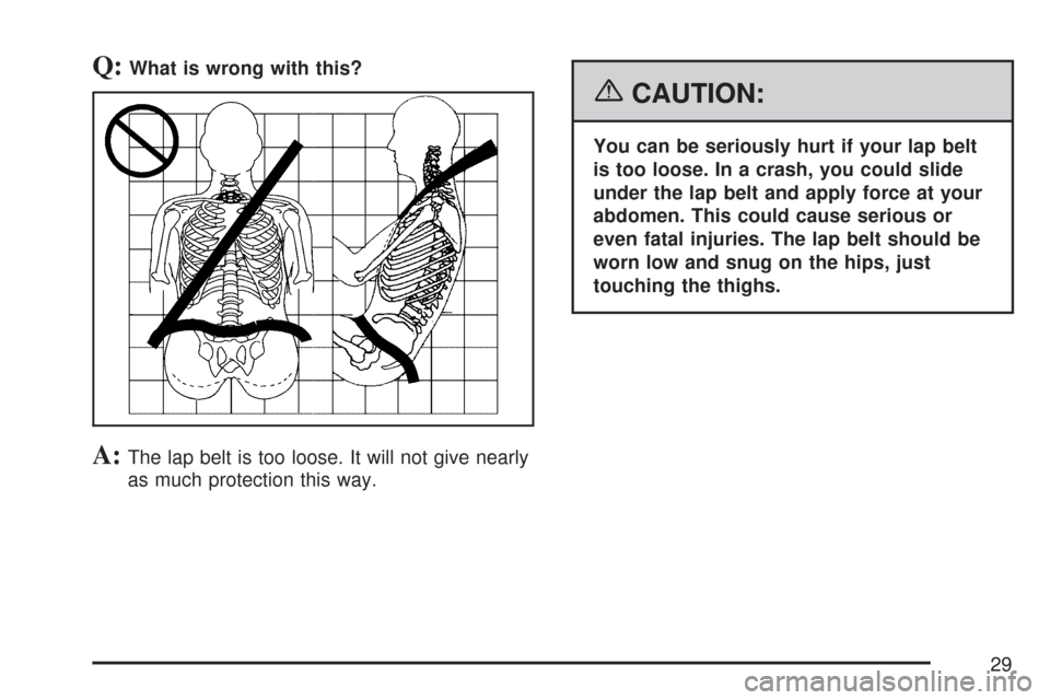 CHEVROLET TRAIL BLAZER 2007 1.G Owners Manual Q:What is wrong with this?
A:The lap belt is too loose. It will not give nearly
as much protection this way.
{CAUTION:
You can be seriously hurt if your lap belt
is too loose. In a crash, you could sl