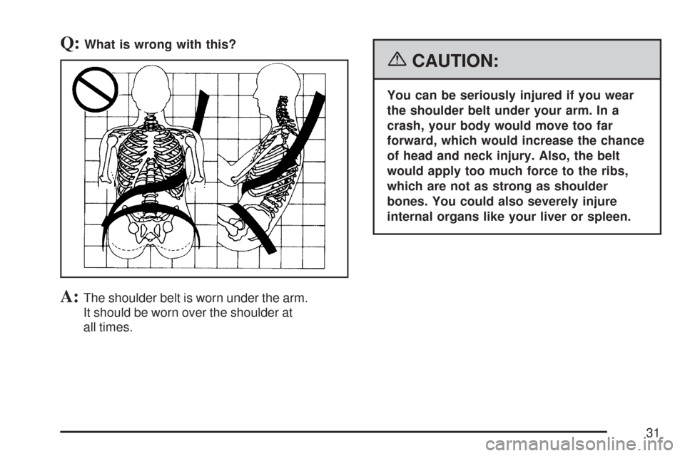 CHEVROLET TRAIL BLAZER 2007 1.G Owners Guide Q:What is wrong with this?
A:The shoulder belt is worn under the arm.
It should be worn over the shoulder at
all times.
{CAUTION:
You can be seriously injured if you wear
the shoulder belt under your 