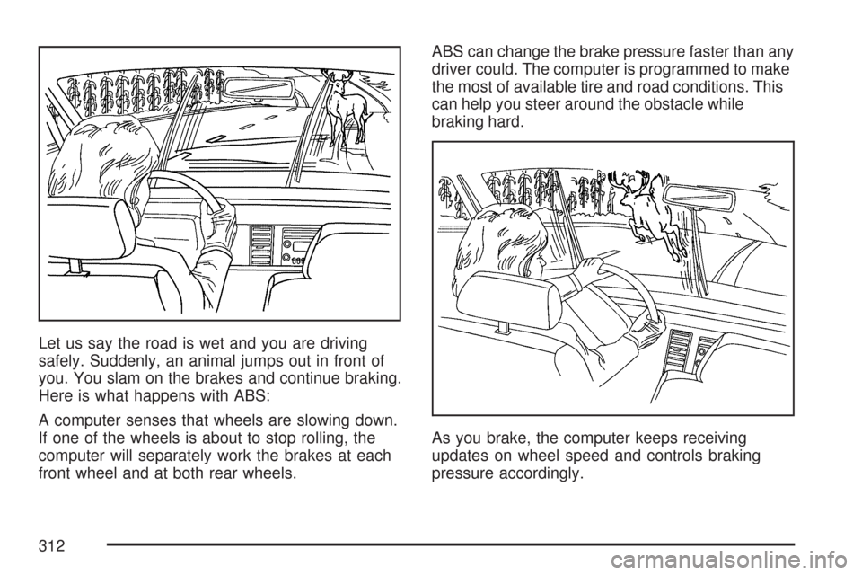 CHEVROLET TRAIL BLAZER 2007 1.G Owners Manual Let us say the road is wet and you are driving
safely. Suddenly, an animal jumps out in front of
you. You slam on the brakes and continue braking.
Here is what happens with ABS:
A computer senses that