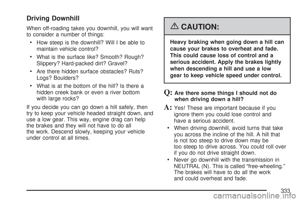 CHEVROLET TRAIL BLAZER 2007 1.G Owners Manual Driving Downhill
When off-roading takes you downhill, you will want
to consider a number of things:
How steep is the downhill? Will I be able to
maintain vehicle control?
What is the surface like? Smo CHEVROLET TRAIL BLAZER 2007 1.G Owners Manual Driving Downhill
When off-roading takes you downhill, you will want
to consider a number of things:
How steep is the downhill? Will I be able to
maintain vehicle control?
What is the surface like? Smo
