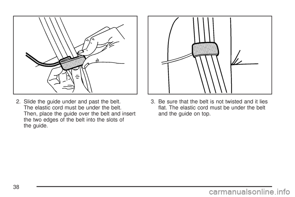 CHEVROLET TRAIL BLAZER 2007 1.G Owners Guide 2. Slide the guide under and past the belt.
The elastic cord must be under the belt.
Then, place the guide over the belt and insert
the two edges of the belt into the slots of
the guide.3. Be sure tha