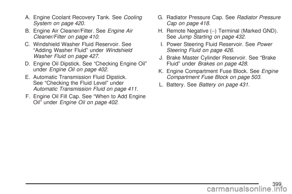 CHEVROLET TRAIL BLAZER 2007 1.G Owners Manual A. Engine Coolant Recovery Tank. SeeCooling
System on page 420.
B. Engine Air Cleaner/Filter. SeeEngine Air
Cleaner/Filter on page 410.
C. Windshield Washer Fluid Reservoir. See
“Adding Washer Fluid
