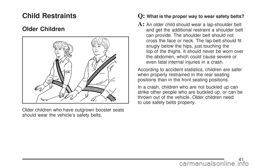 CHEVROLET TRAIL BLAZER 2007 1.G Service Manual Child Restraints
Older Children
Older children who have outgrown booster seats
should wear the vehicle’s safety belts.
Q:What is the proper way to wear safety belts?
A:An older child should wear a l