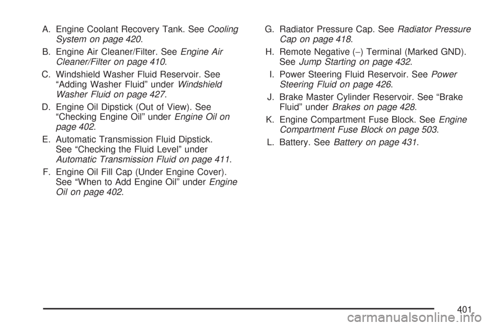 CHEVROLET TRAIL BLAZER 2007 1.G Owners Manual A. Engine Coolant Recovery Tank. SeeCooling
System on page 420.
B. Engine Air Cleaner/Filter. SeeEngine Air
Cleaner/Filter on page 410.
C. Windshield Washer Fluid Reservoir. See
“Adding Washer Fluid