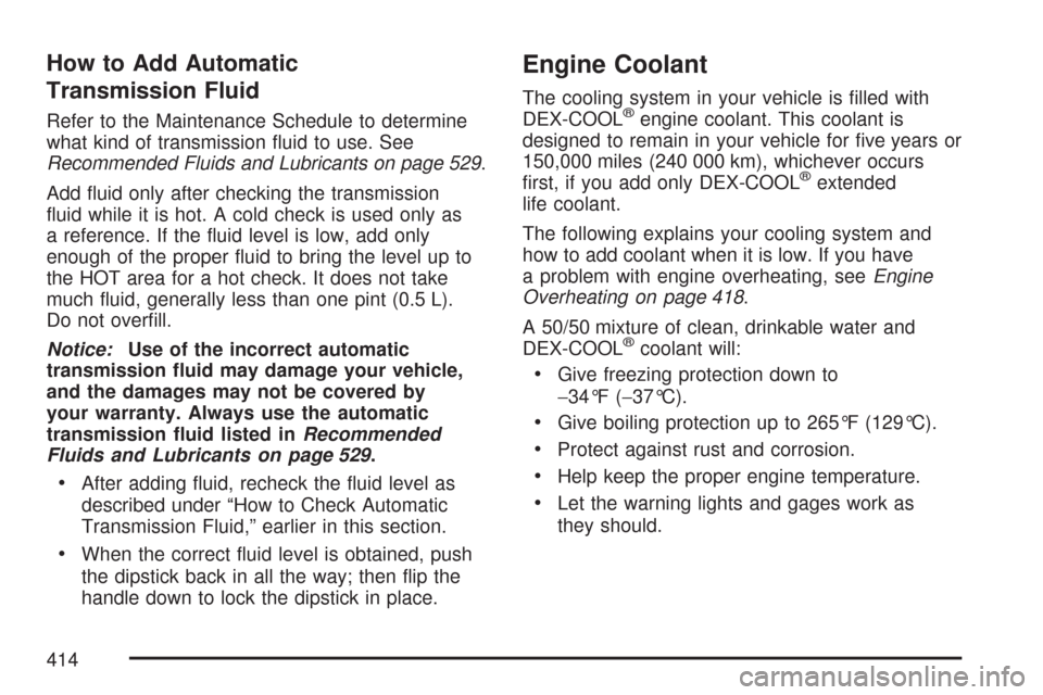 CHEVROLET TRAIL BLAZER 2007 1.G Owners Manual How to Add Automatic
Transmission Fluid
Refer to the Maintenance Schedule to determine
what kind of transmission �uid to use. See
Recommended Fluids and Lubricants on page 529.
Add �uid only after che