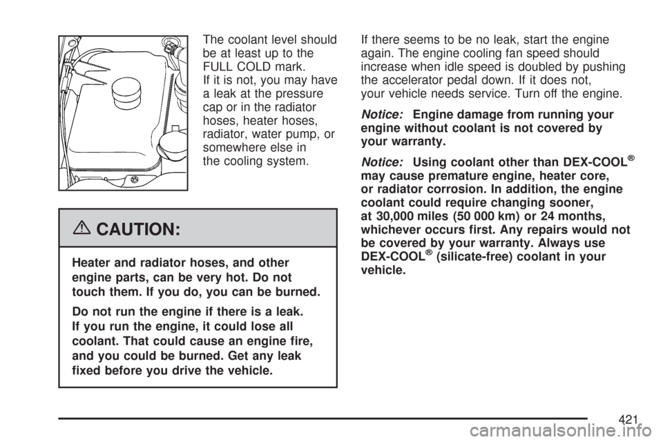 CHEVROLET TRAIL BLAZER 2007 1.G Owners Manual The coolant level should
be at least up to the
FULL COLD mark.
If it is not, you may have
a leak at the pressure
cap or in the radiator
hoses, heater hoses,
radiator, water pump, or
somewhere else in
CHEVROLET TRAIL BLAZER 2007 1.G Owners Manual The coolant level should
be at least up to the
FULL COLD mark.
If it is not, you may have
a leak at the pressure
cap or in the radiator
hoses, heater hoses,
radiator, water pump, or
somewhere else in