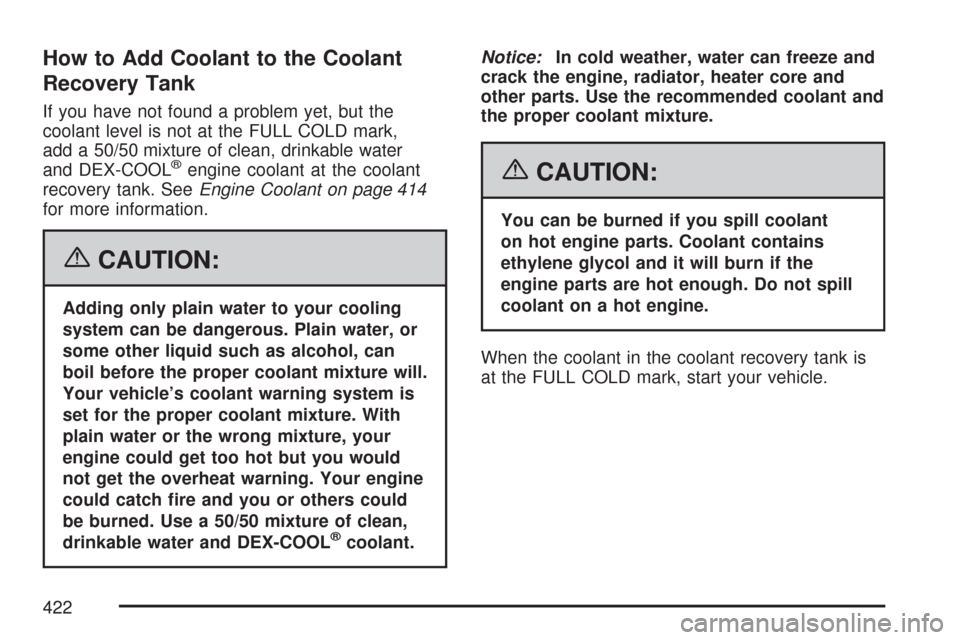 CHEVROLET TRAIL BLAZER 2007 1.G Owners Manual How to Add Coolant to the Coolant
Recovery Tank
If you have not found a problem yet, but the
coolant level is not at the FULL COLD mark,
add a 50/50 mixture of clean, drinkable water
and DEX-COOL
®en CHEVROLET TRAIL BLAZER 2007 1.G Owners Manual How to Add Coolant to the Coolant
Recovery Tank
If you have not found a problem yet, but the
coolant level is not at the FULL COLD mark,
add a 50/50 mixture of clean, drinkable water
and DEX-COOL
®en