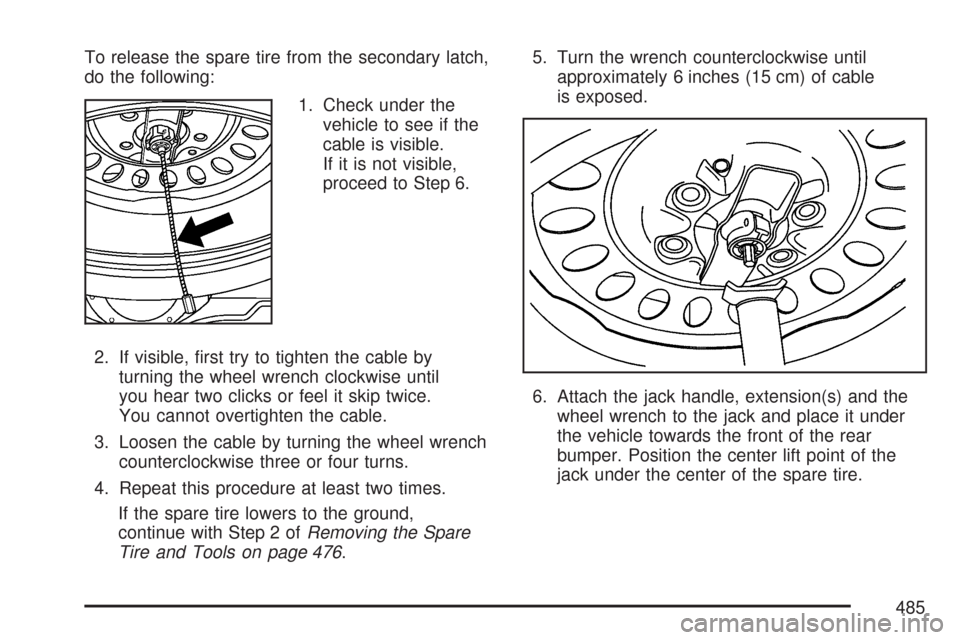 CHEVROLET TRAIL BLAZER 2007 1.G Owners Manual To release the spare tire from the secondary latch,
do the following:
1. Check under the
vehicle to see if the
cable is visible.
If it is not visible,
proceed to Step 6.
2. If visible, �rst try to tig