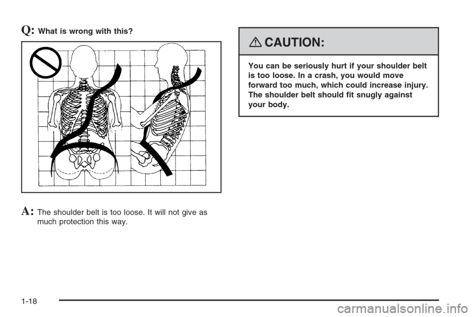CHEVROLET TRAIL BLAZER 2008 1.G Owners Manual Q:What is wrong with this?
A:The shoulder belt is too loose. It will not give as
much protection this way.
{CAUTION:
You can be seriously hurt if your shoulder belt
is too loose. In a crash, you would