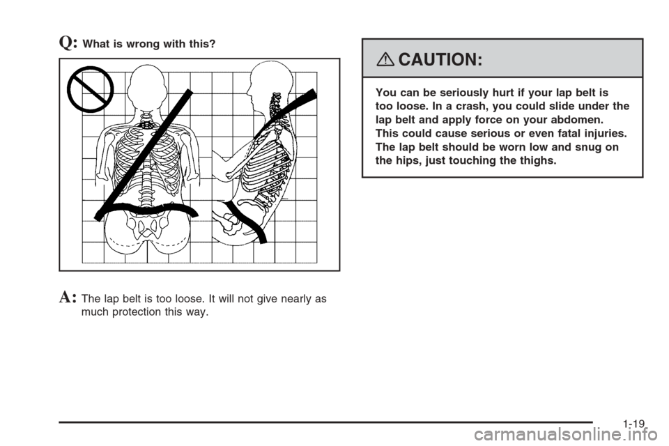 CHEVROLET TRAIL BLAZER 2008 1.G Owners Manual Q:What is wrong with this?
A:The lap belt is too loose. It will not give nearly as
much protection this way.
{CAUTION:
You can be seriously hurt if your lap belt is
too loose. In a crash, you could sl