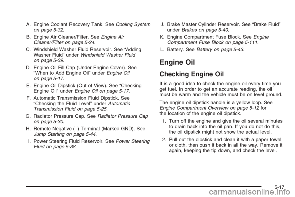 CHEVROLET TRAIL BLAZER 2008 1.G Owners Manual A. Engine Coolant Recovery Tank. SeeCooling System
on page 5-32.
B. Engine Air Cleaner/Filter. SeeEngine Air
Cleaner/Filter on page 5-24.
C. Windshield Washer Fluid Reservoir. See “Adding
Washer Flu CHEVROLET TRAIL BLAZER 2008 1.G Owners Manual A. Engine Coolant Recovery Tank. SeeCooling System
on page 5-32.
B. Engine Air Cleaner/Filter. SeeEngine Air
Cleaner/Filter on page 5-24.
C. Windshield Washer Fluid Reservoir. See “Adding
Washer Flu