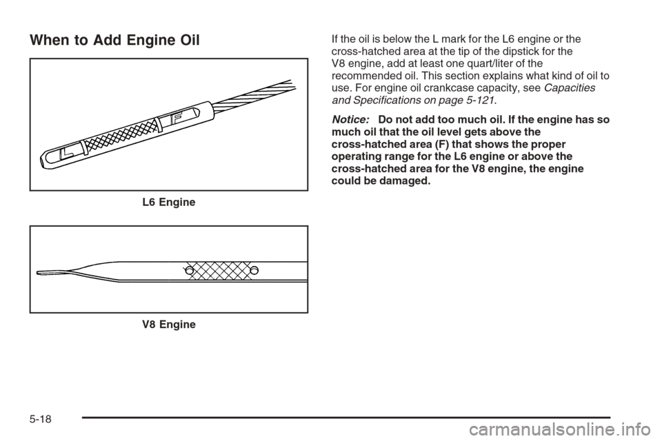 CHEVROLET TRAIL BLAZER 2008 1.G Owners Manual When to Add Engine OilIf the oil is below the L mark for the L6 engine or the
cross-hatched area at the tip of the dipstick for the
V8 engine, add at least one quart/liter of the
recommended oil. This CHEVROLET TRAIL BLAZER 2008 1.G Owners Manual When to Add Engine OilIf the oil is below the L mark for the L6 engine or the
cross-hatched area at the tip of the dipstick for the
V8 engine, add at least one quart/liter of the
recommended oil. This