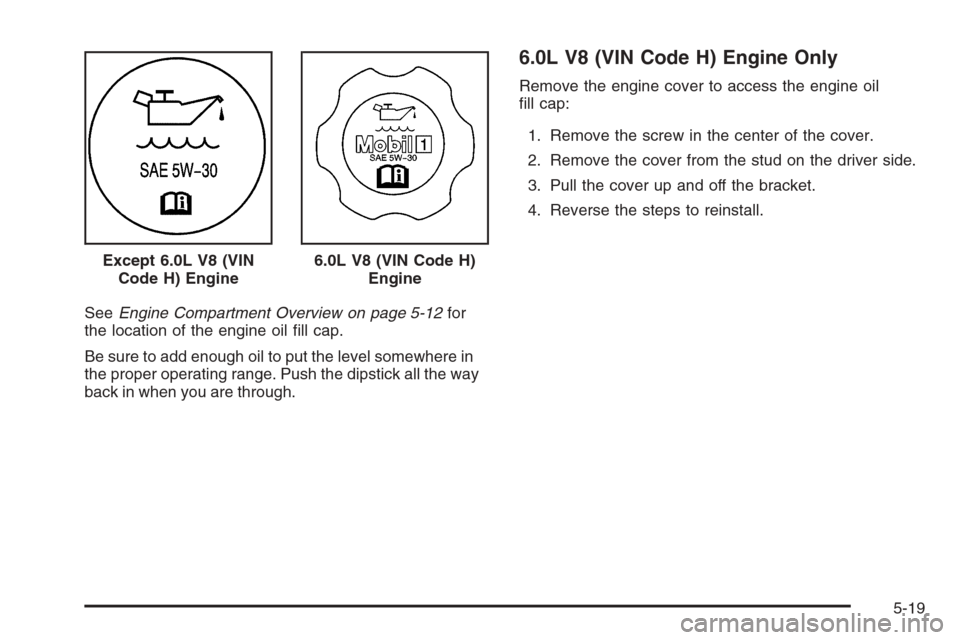 CHEVROLET TRAIL BLAZER 2008 1.G Owners Manual SeeEngine Compartment Overview on page 5-12for
the location of the engine oil �ll cap.
Be sure to add enough oil to put the level somewhere in
the proper operating range. Push the dipstick all the way