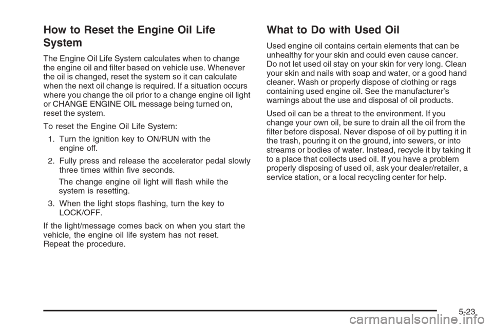 CHEVROLET TRAIL BLAZER 2008 1.G Owners Manual How to Reset the Engine Oil Life
System
The Engine Oil Life System calculates when to change
the engine oil and �lter based on vehicle use. Whenever
the oil is changed, reset the system so it can calc