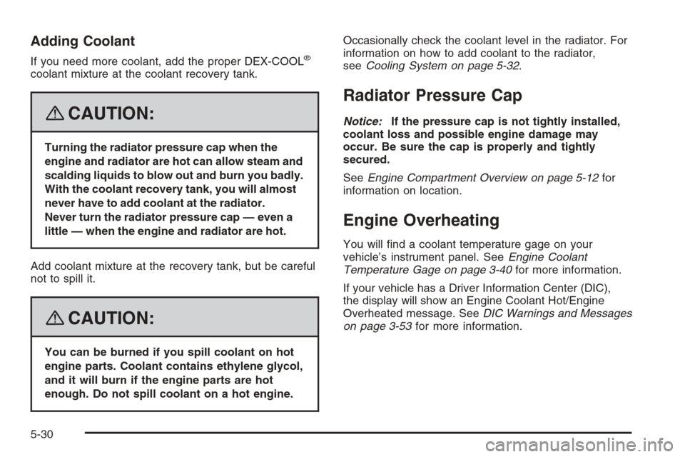 CHEVROLET TRAIL BLAZER 2008 1.G Owners Manual Adding Coolant
If you need more coolant, add the proper DEX-COOL®
coolant mixture at the coolant recovery tank.
{CAUTION:
Turning the radiator pressure cap when the
engine and radiator are hot can al